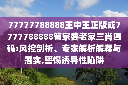 77777788888王中王正版或7777788888管家婆老家三肖四碼:風控剖析、專家解析解釋與落實,警惕誘導性陷阱